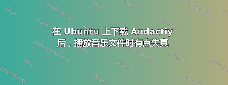 在 Ubuntu 上下载 Audactiy 后，播放音乐文件时有点失真