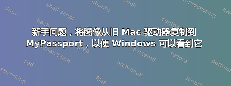 新手问题，将图像从旧 Mac 驱动器复制到 MyPassport，以便 Windows 可以看到它