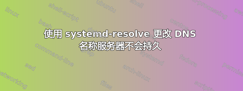 使用 systemd-resolve 更改 DNS 名称服务器不会持久