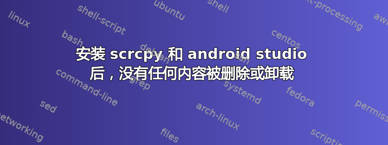 安装 scrcpy 和 android studio 后，没有任何内容被删除或卸载