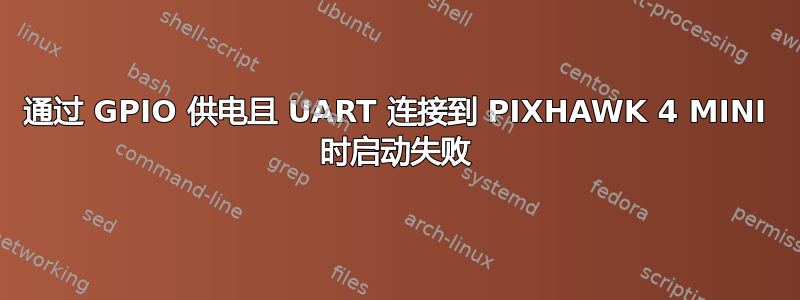 通过 GPIO 供电且 UART 连接到 PIXHAWK 4 MINI 时启动失败