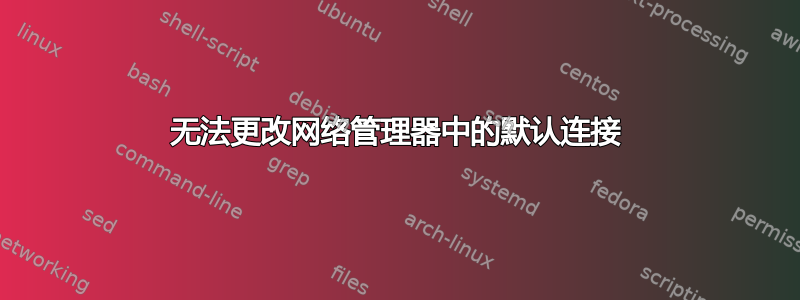 无法更改网络管理器中的默认连接