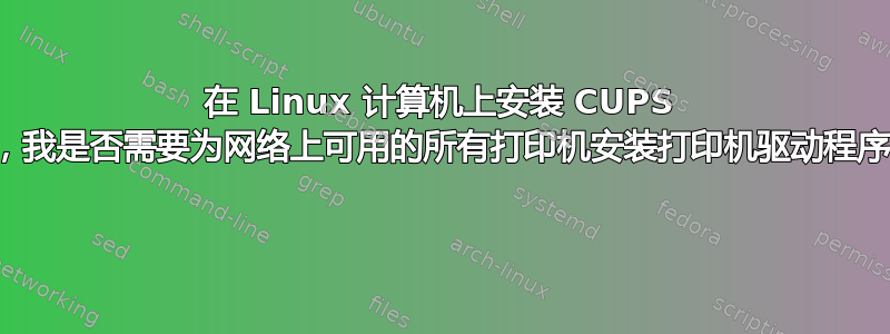 在 Linux 计算机上安装 CUPS 后，我是否需要为网络上可用的所有打印机安装打印机驱动程序？ 