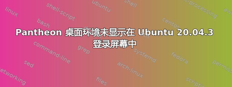 Pantheon 桌面环境未显示在 Ubuntu 20.04.3 登录屏幕中