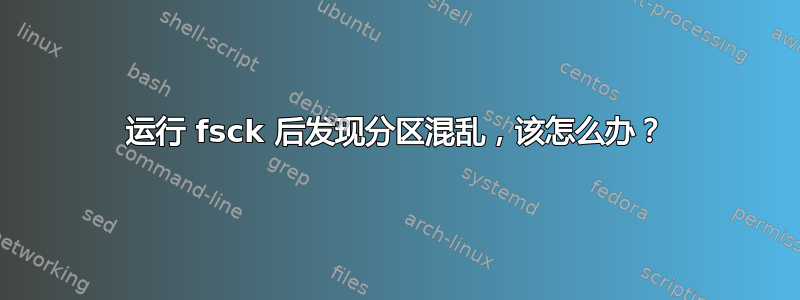 运行 fsck 后发现分区混乱，该怎么办？