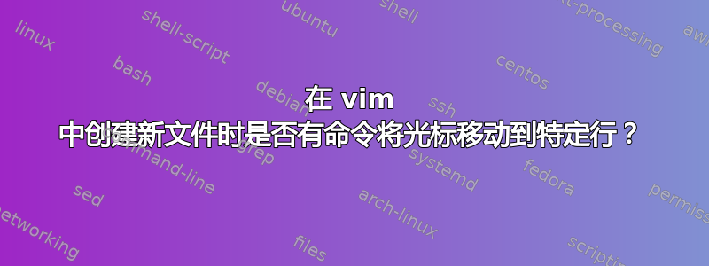 在 vim 中创建新文件时是否有命令将光标移动到特定行？