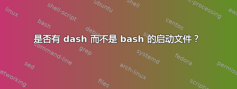是否有 dash 而不是 bash 的启动文件？