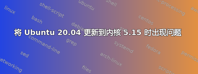 将 Ubuntu 20.04 更新到内核 5.15 时出现问题