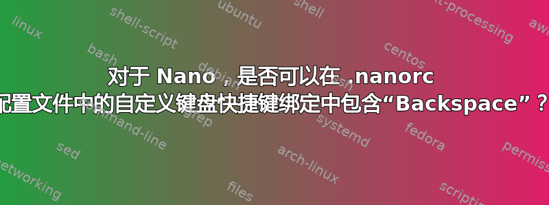 对于 Nano，是否可以在 .nanorc 配置文件中的自定义键盘快捷键绑定中包含“Backspace”？