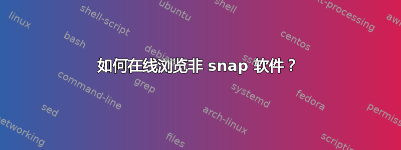 如何在线浏览非 snap 软件？