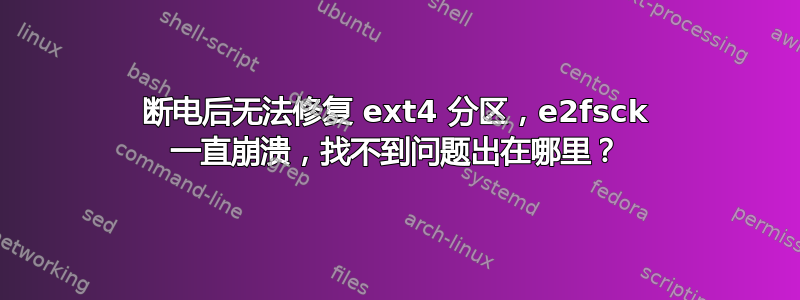 断电后无法修复 ext4 分区，e2fsck 一直崩溃，找不到问题出在哪里？