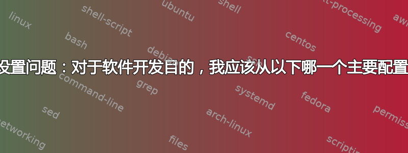 主要配置文件设置问题：对于软件开发目的，我应该从以下哪一个主要配置文件中选择？