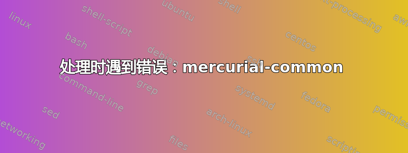 处理时遇到错误：mercurial-common