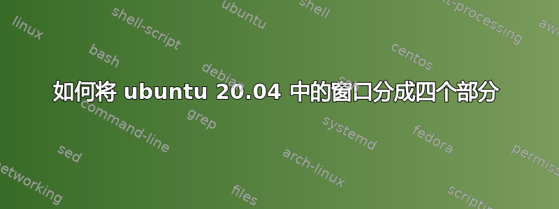 如何将 ubuntu 20.04 中的窗口分成四个部分