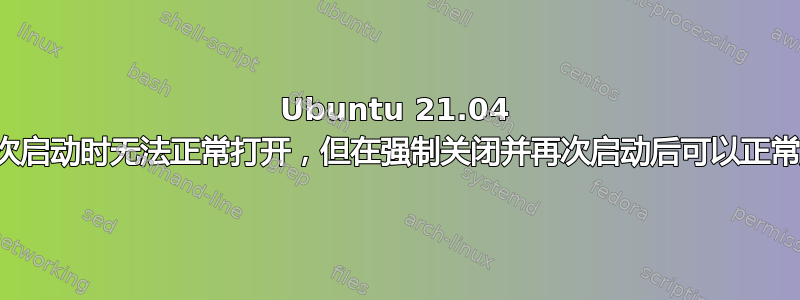 Ubuntu 21.04 在首次启动时无法正常打开，但在强制关闭并再次启动后可以正常加载