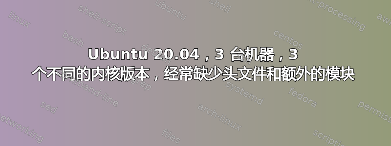 Ubuntu 20.04，3 台机器，3 个不同的内核版本，经常缺少头文件和额外的模块