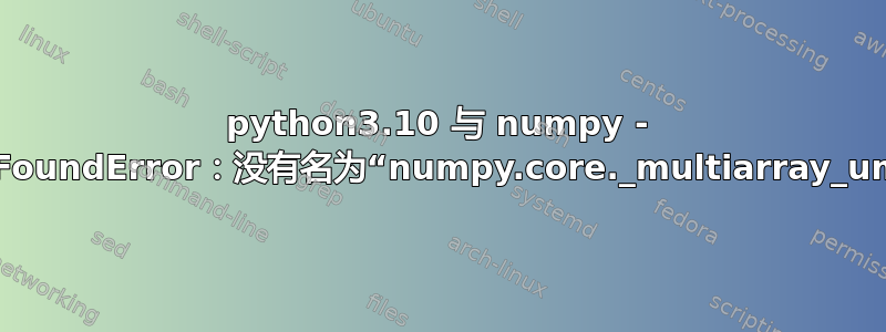 python3.10 与 numpy - ModuleNotFoundError：没有名为“numpy.core._multiarray_umath”的模块