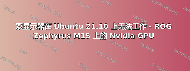 双显示器在 Ubuntu 21.10 上无法工作 - ROG Zephyrus M15 上的 Nvidia GPU