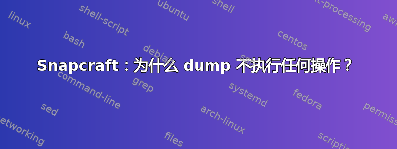 Snapcraft：为什么 dump 不执行任何操作？