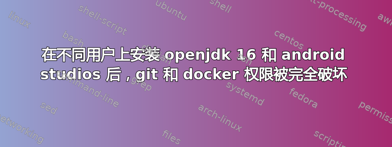 在不同用户上安装 openjdk 16 和 android studios 后，git 和 docker 权限被完全破坏