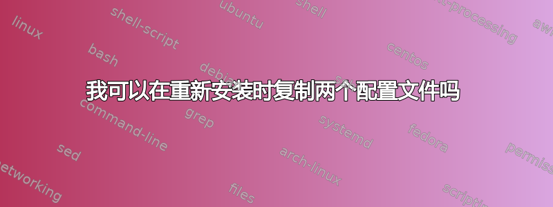 我可以在重新安装时复制两个配置文件吗