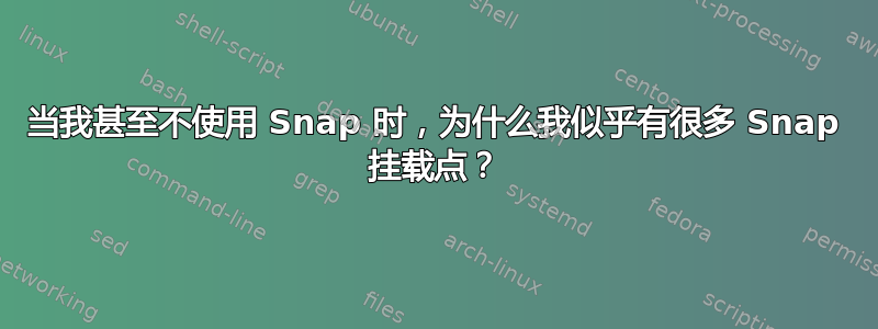 当我甚至不使用 Snap 时，为什么我似乎有很多 Snap 挂载点？