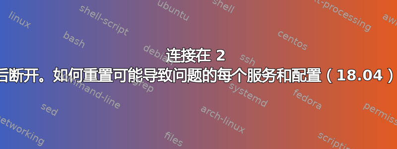 连接在 2 秒后断开。如何重置可能导致问题的每个服务和配置（18.04）？