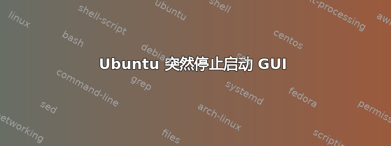 Ubuntu 突然停止启动 GUI
