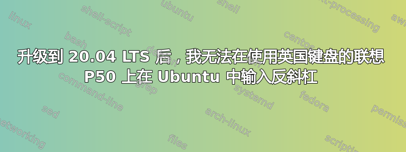 升级到 20.04 LTS 后，我无法在使用英国键盘的联想 P50 上在 Ubuntu 中输入反斜杠