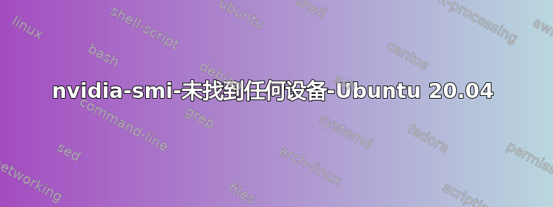 nvidia-smi-未找到任何设备-Ubuntu 20.04