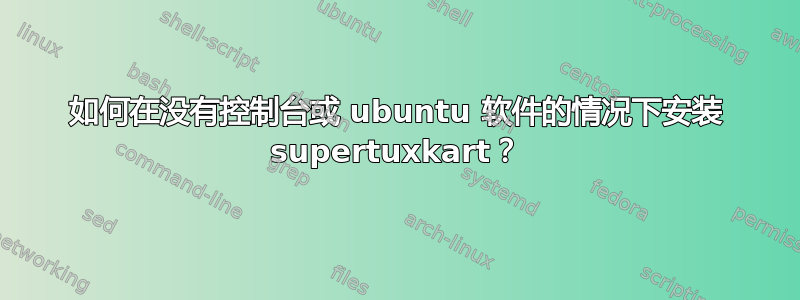 如何在没有控制台或 ubuntu 软件的情况下安装 supertuxkart？