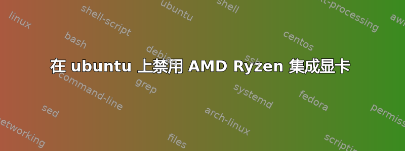 在 ubuntu 上禁用 AMD Ryzen 集成显卡