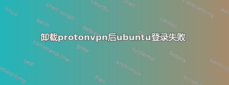 卸载protonvpn后ubuntu登录失败