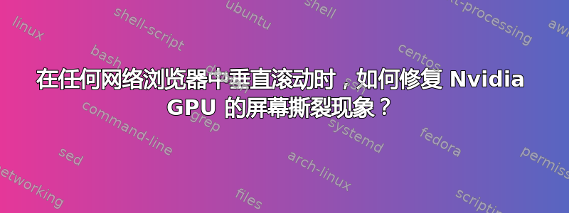 在任何网络浏览器中垂直滚动时，如何修复 Nvidia GPU 的屏幕撕裂现象？