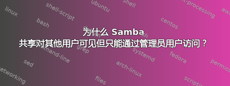 为什么 Samba 共享对其他用户可见但只能通过管理员用户访问？