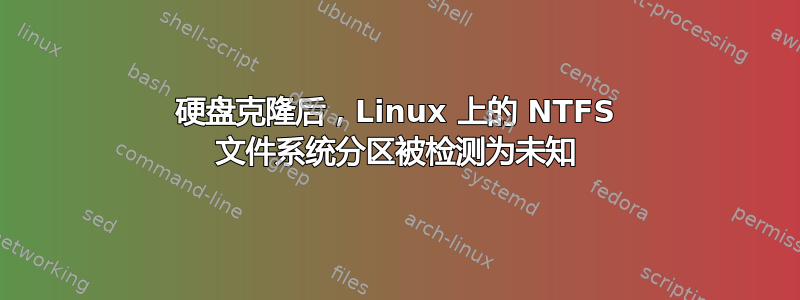 硬盘克隆后，Linux 上的 NTFS 文件系统分区被检测为未知