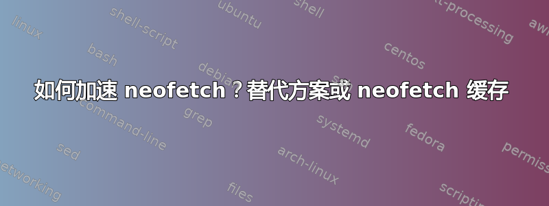 如何加速 neofetch？替代方案或 neofetch 缓存