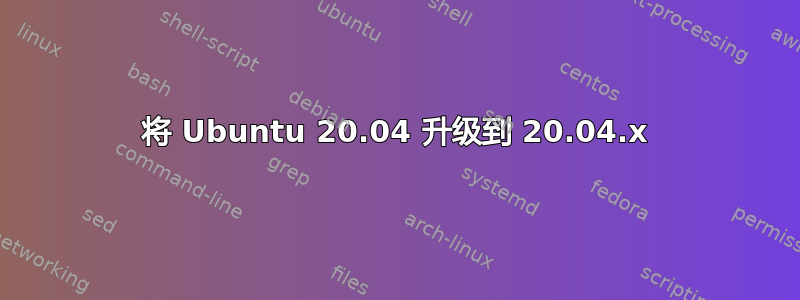 将 Ubuntu 20.04 升级到 20.04.x