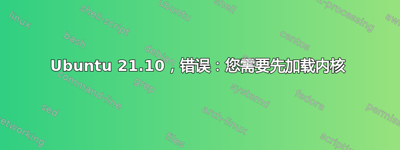 Ubuntu 21.10，错误：您需要先加载内核