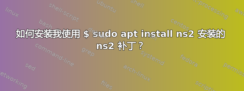 如何安装我使用 $ sudo apt install ns2 安装的 ns2 补丁？