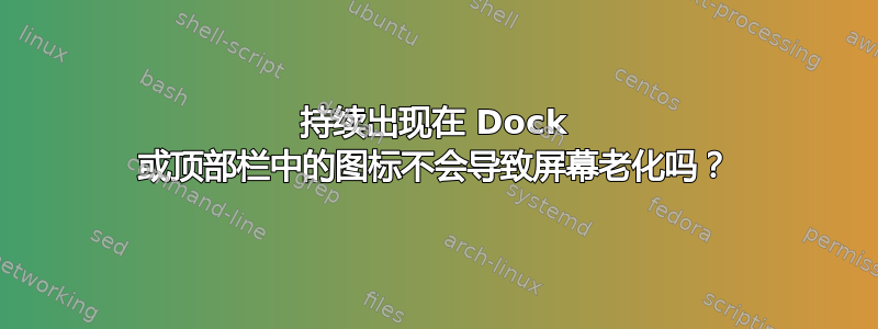 持续出现在 Dock 或顶部栏中的图标不会导致屏幕老化吗？