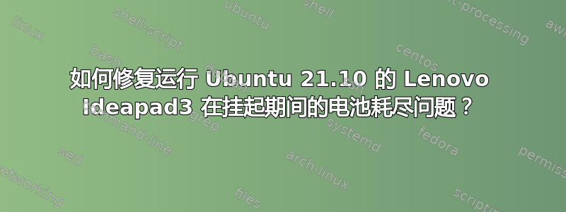 如何修复运行 Ubuntu 21.10 的 Lenovo Ideapad3 在挂起期间的电池耗尽问题？