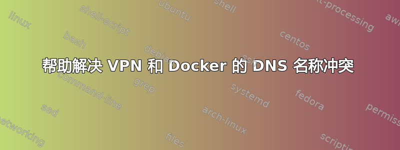 帮助解决 VPN 和 Docker 的 DNS 名称冲突