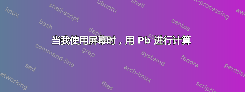 当我使用屏幕时，用 Pb 进行计算