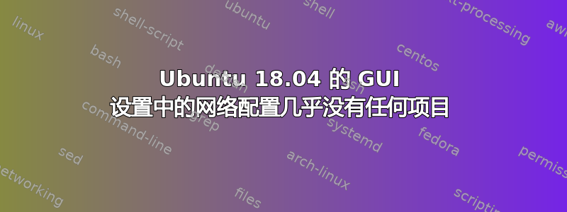 Ubuntu 18.04 的 GUI 设置中的网络配置几乎没有任何项目