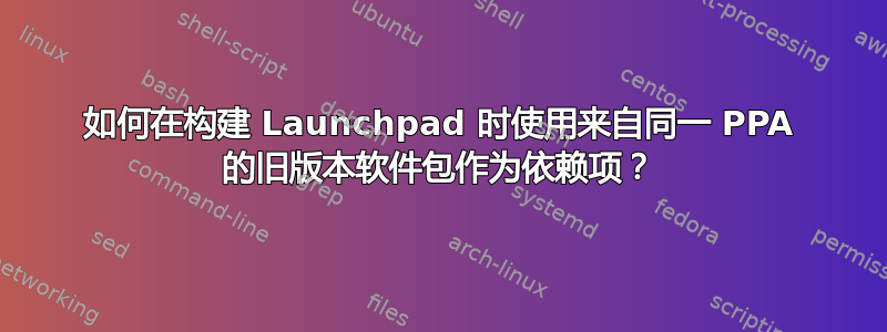 如何在构建 Launchpad 时使用来自同一 PPA 的旧版本软件包作为依赖项？