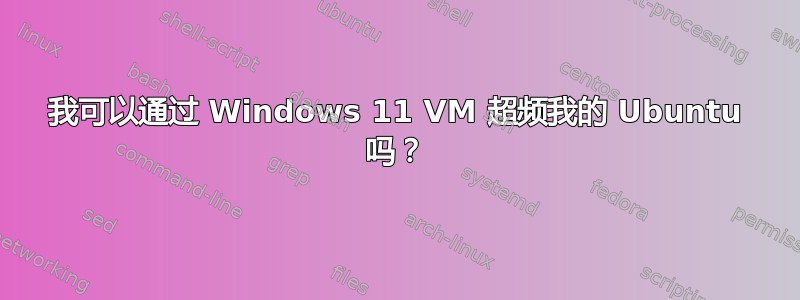 我可以通过 Windows 11 VM 超频我的 Ubuntu 吗？