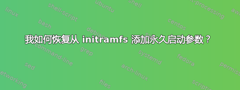 我如何恢复从 initramfs 添加永久启动参数？