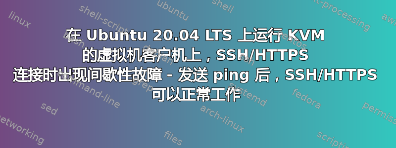 在 Ubuntu 20.04 LTS 上运行 KVM 的虚拟机客户机上，SSH/HTTPS 连接时出现间歇性故障 - 发送 ping 后，SSH/HTTPS 可以正常工作