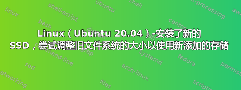 Linux（Ubuntu 20.04）-安装了新的 SSD，尝试调整旧文件系统的大小以使用新添加的存储